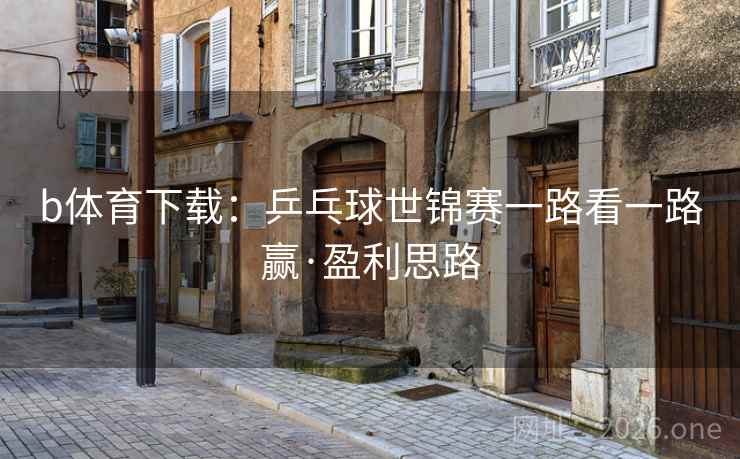 b体育下载:乒乓球世锦赛一路看一路赢·盈利思路 b体育下载:乒乓球世锦赛一路看一路赢·盈利思路