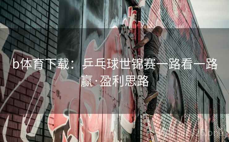 b体育下载:乒乓球世锦赛一路看一路赢·盈利思路
