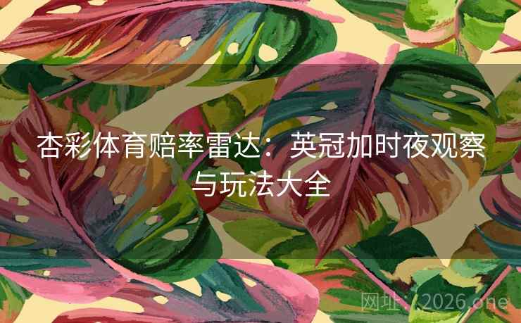 杏彩体育赔率雷达:英冠加时夜观察与玩法大全 杏彩体育赔率雷达:英冠加时夜观察与玩法大全