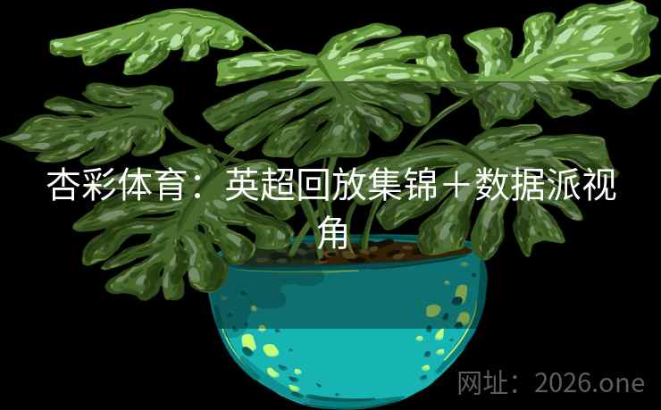 杏彩体育:英超回放集锦+数据派视角 杏彩体育:英超回放集锦+数据派视角