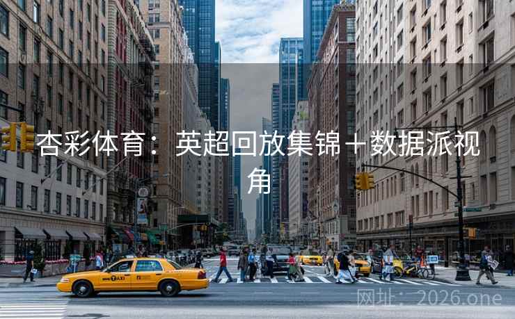 杏彩体育:英超回放集锦+数据派视角