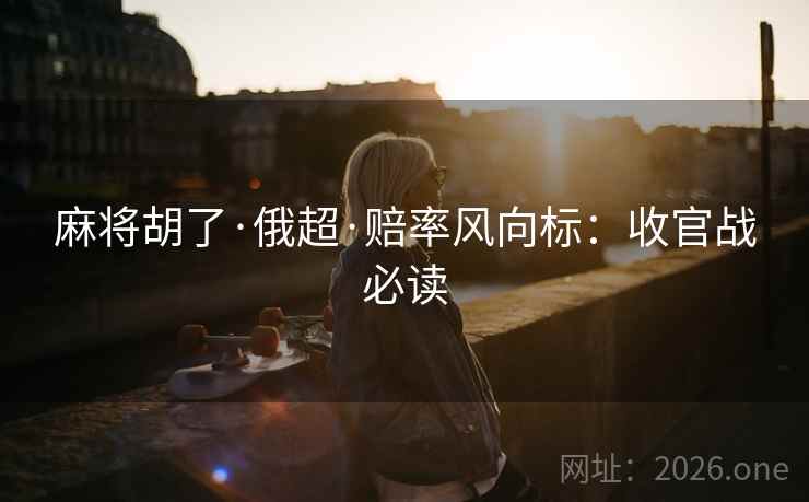 麻将胡了·俄超·赔率风向标:收官战必读 麻将胡了·俄超·赔率风向标:收官战必读