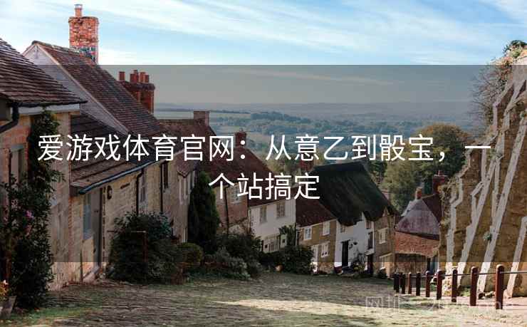 爱游戏体育官网:从意乙到骰宝,一个站搞定 爱游戏体育官网:从意乙到骰宝,一个站搞定