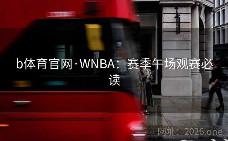 b体育官网·WNBA:赛季午场观赛必读 b体育官网·WNBA:赛季午场观赛必读
