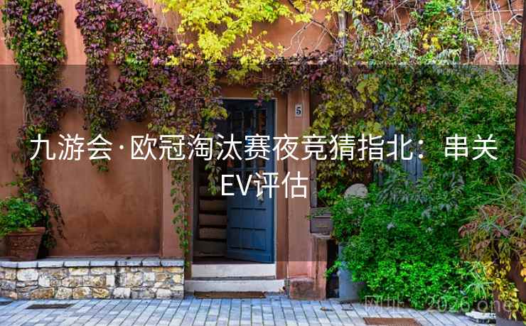 九游会·欧冠淘汰赛夜竞猜指北:串关EV评估 九游会·欧冠淘汰赛夜竞猜指北:串关EV评估