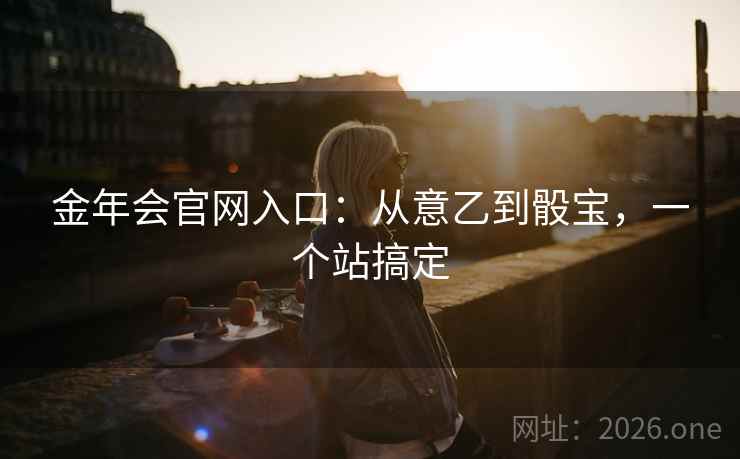 金年会官网入口:从意乙到骰宝,一个站搞定 金年会官网入口:从意乙到骰宝,一个站搞定