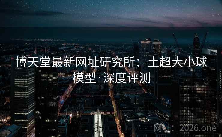博天堂最新网址研究所:土超大小球模型·深度评测 博天堂最新网址研究所:土超大小球模型·深度评测