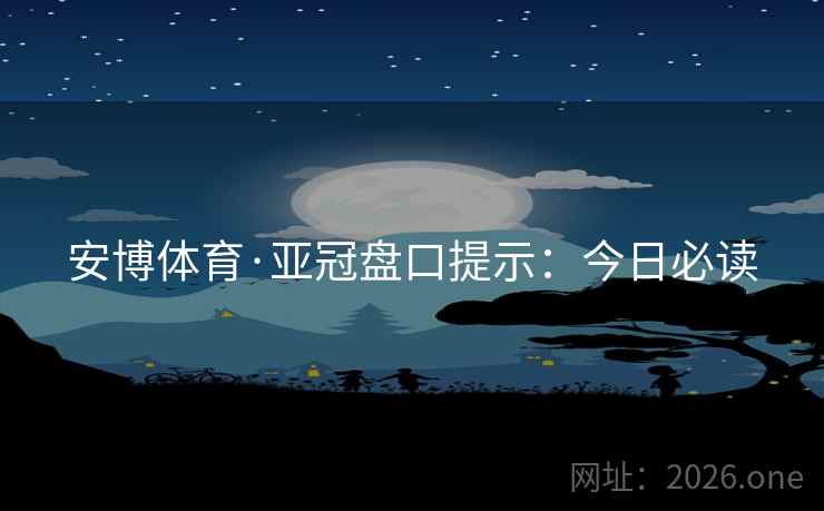 安博体育·亚冠盘口提示:今日必读 安博体育·亚冠盘口提示:今日必读