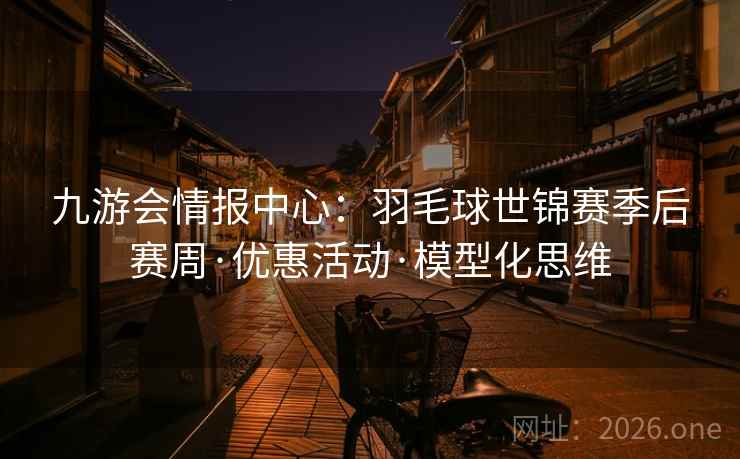 九游会情报中心:羽毛球世锦赛季后赛周·优惠活动·模型化思维 九游会情报中心:羽毛球世锦赛季后赛周·优惠活动·模型化思维