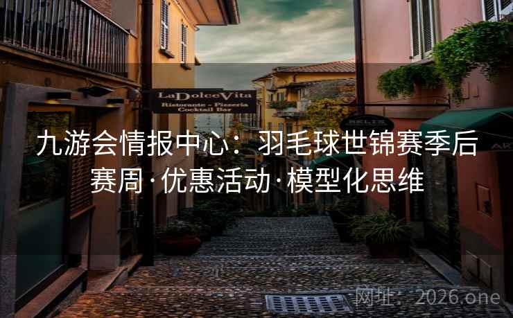 九游会情报中心:羽毛球世锦赛季后赛周·优惠活动·模型化思维 九游会情报中心:羽毛球世锦赛季后赛周·优惠活动·模型化思维