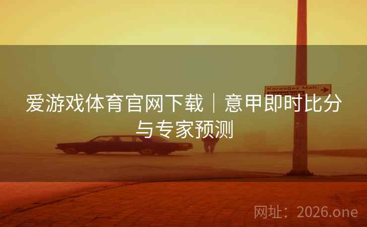 爱游戏体育官网下载|意甲即时比分与专家预测 爱游戏体育官网下载|意甲即时比分与专家预测