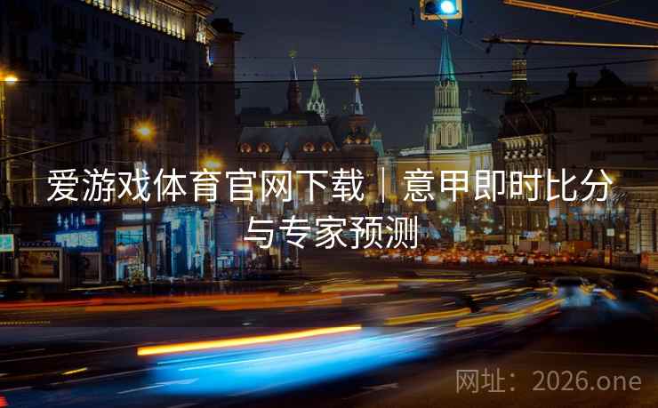 爱游戏体育官网下载｜意甲即时比分与专家预测