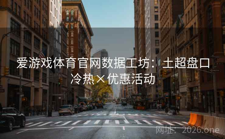 爱游戏体育官网数据工坊:土超盘口冷热×优惠活动