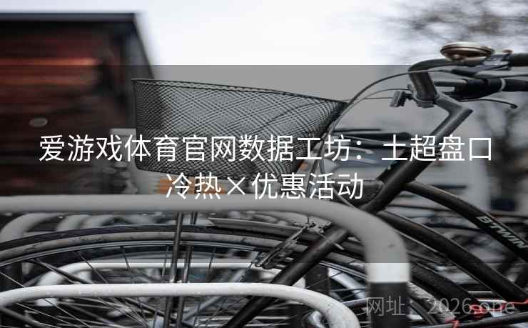 爱游戏体育官网数据工坊:土超盘口冷热×优惠活动 爱游戏体育官网数据工坊:土超盘口冷热×优惠活动
