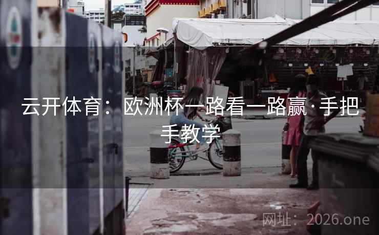 云开体育:欧洲杯一路看一路赢·手把手教学 云开体育:欧洲杯一路看一路赢·手把手教学