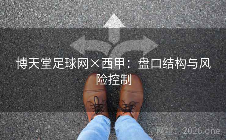 博天堂足球网×西甲:盘口结构与风险控制 博天堂足球网×西甲:盘口结构与风险控制