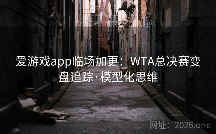 爱游戏app临场加更:WTA总决赛变盘追踪·模型化思维 爱游戏app临场加更:WTA总决赛变盘追踪·模型化思维