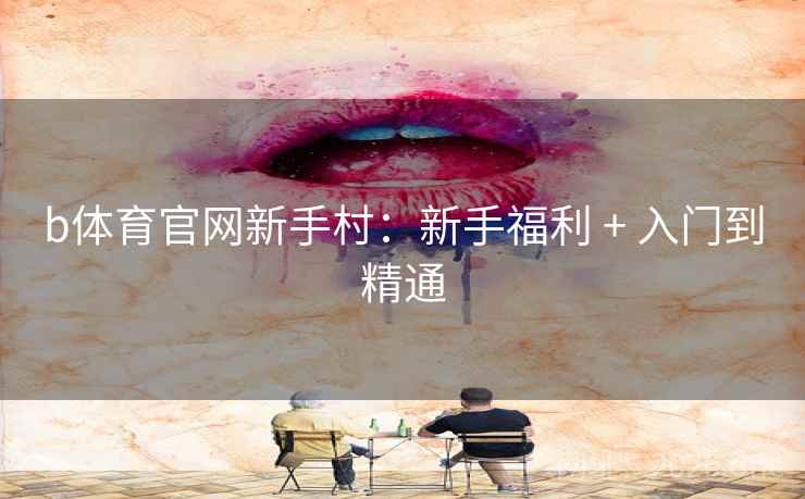 b体育官网新手村:新手福利 + 入门到精通 b体育官网新手村:新手福利 + 入门到精通