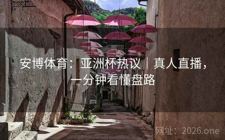 安博体育:亚洲杯热议|真人直播,一分钟看懂盘路 安博体育:亚洲杯热议|真人直播,一分钟看懂盘路