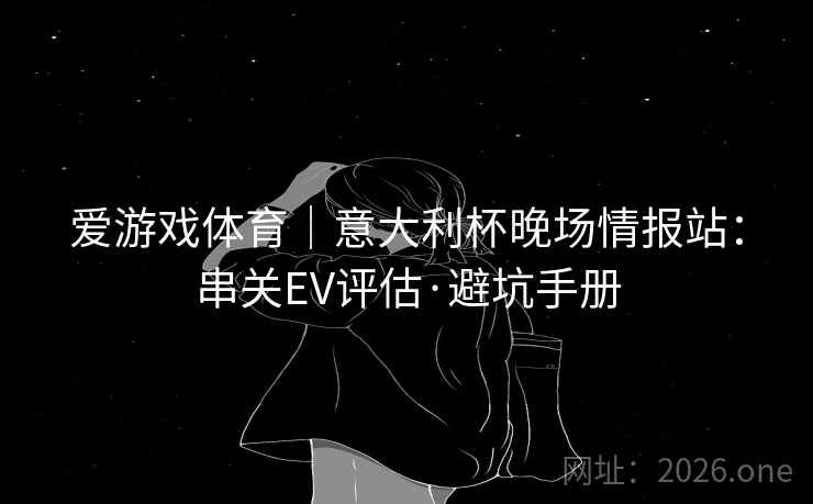 爱游戏体育|意大利杯晚场情报站:串关EV评估·避坑手册 爱游戏体育|意大利杯晚场情报站:串关EV评估·避坑手册