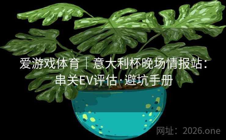 爱游戏体育|意大利杯晚场情报站:串关EV评估·避坑手册 爱游戏体育|意大利杯晚场情报站:串关EV评估·避坑手册