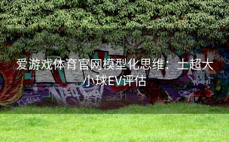 爱游戏体育官网模型化思维:土超大小球EV评估 爱游戏体育官网模型化思维:土超大小球EV评估