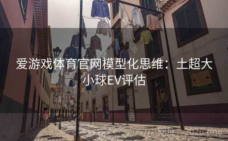 爱游戏体育官网模型化思维:土超大小球EV评估 爱游戏体育官网模型化思维:土超大小球EV评估
