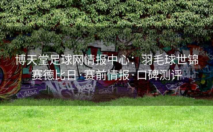 博天堂足球网情报中心:羽毛球世锦赛德比日·赛前情报·口碑测评 博天堂足球网情报中心:羽毛球世锦赛德比日·赛前情报·口碑测评
