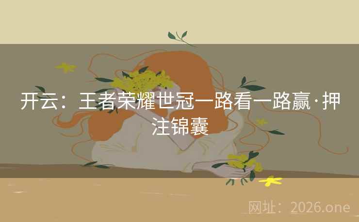 开云:王者荣耀世冠一路看一路赢·押注锦囊 开云:王者荣耀世冠一路看一路赢·押注锦囊