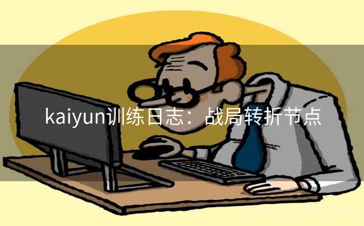 kaiyun训练日志:战局转折节点