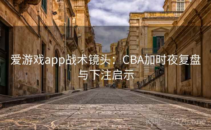 爱游戏app战术镜头:CBA加时夜复盘与下注启示 爱游戏app战术镜头:CBA加时夜复盘与下注启示