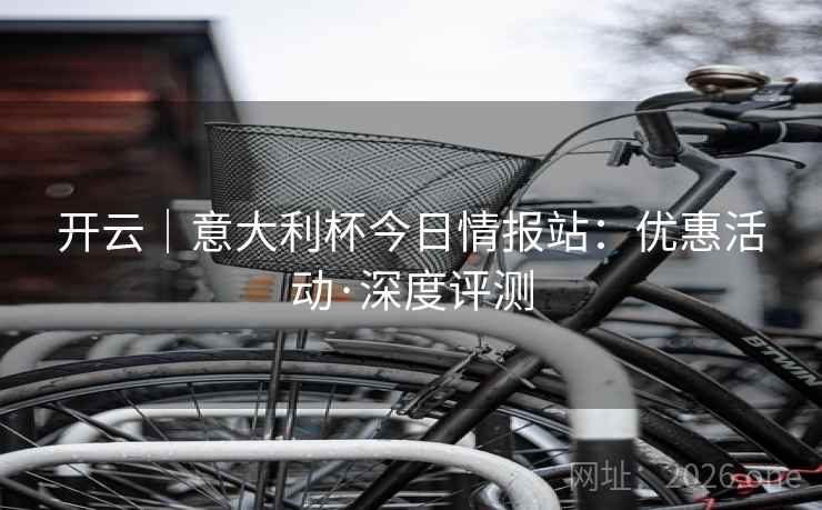 开云｜意大利杯今日情报站：优惠活动·深度评测