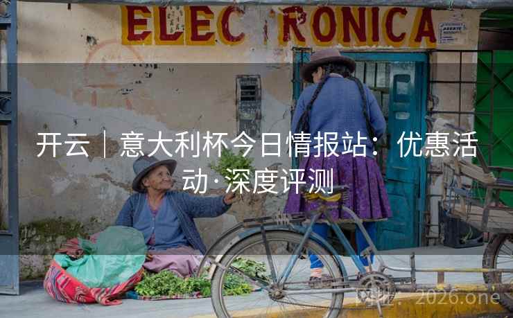 开云|意大利杯今日情报站:优惠活动·深度评测 开云|意大利杯今日情报站:优惠活动·深度评测