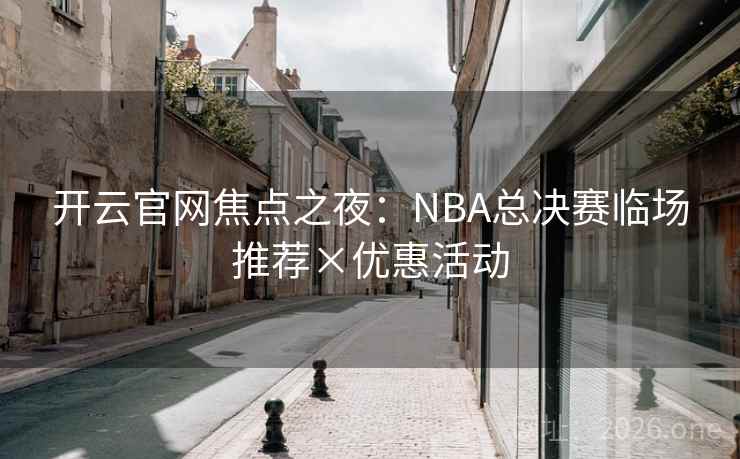 开云官网焦点之夜:NBA总决赛临场推荐×优惠活动 开云官网焦点之夜:NBA总决赛临场推荐×优惠活动