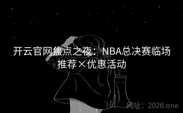 开云官网焦点之夜:NBA总决赛临场推荐×优惠活动 开云官网焦点之夜:NBA总决赛临场推荐×优惠活动