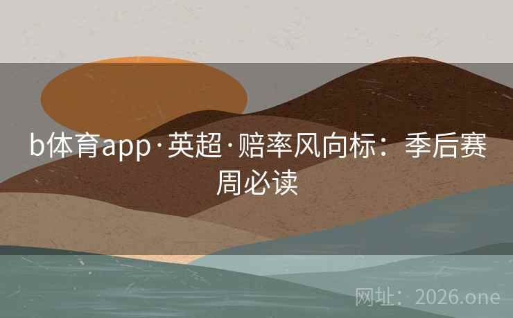 b体育app·英超·赔率风向标:季后赛周必读 b体育app·英超·赔率风向标:季后赛周必读