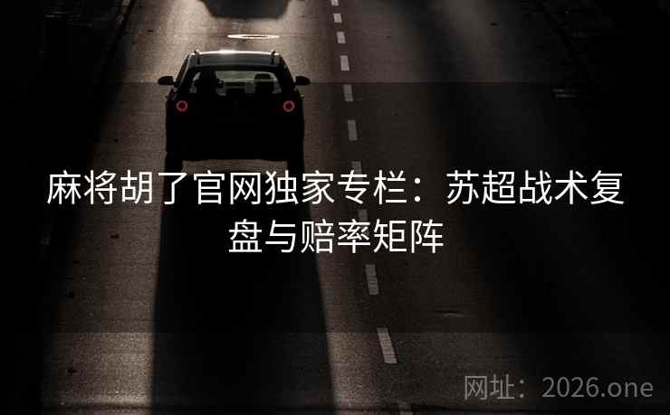 麻将胡了官网独家专栏:苏超战术复盘与赔率矩阵 麻将胡了官网独家专栏:苏超战术复盘与赔率矩阵