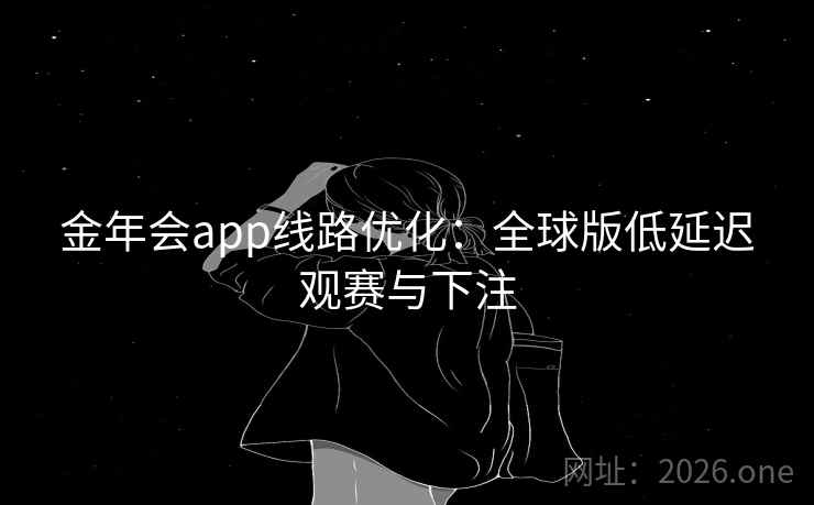金年会app线路优化:全球版低延迟观赛与下注 金年会app线路优化:全球版低延迟观赛与下注