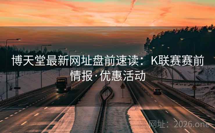 博天堂最新网址盘前速读:K联赛赛前情报·优惠活动 博天堂最新网址盘前速读:K联赛赛前情报·优惠活动