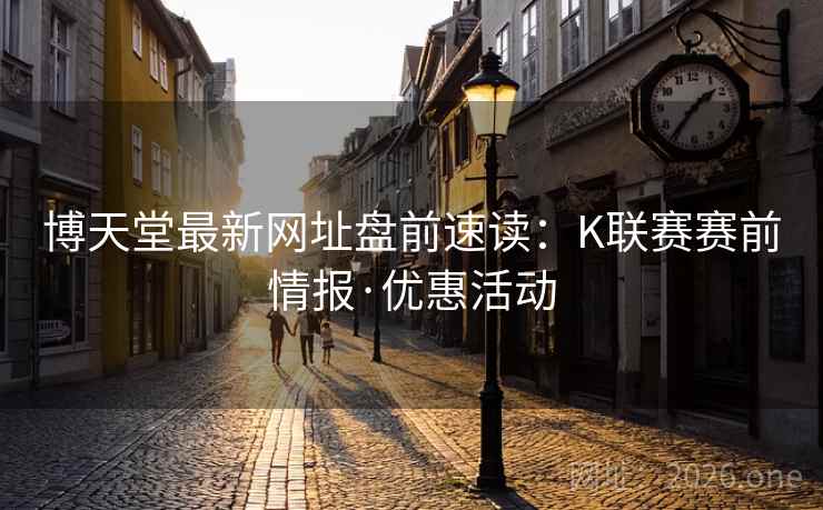 博天堂最新网址盘前速读:K联赛赛前情报·优惠活动 博天堂最新网址盘前速读:K联赛赛前情报·优惠活动