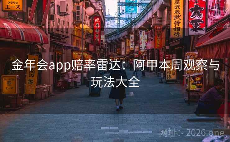 金年会app赔率雷达:阿甲本周观察与玩法大全 金年会app赔率雷达:阿甲本周观察与玩法大全