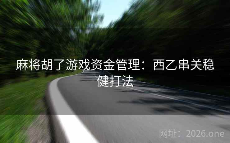 麻将胡了游戏资金管理:西乙串关稳健打法 麻将胡了游戏资金管理:西乙串关稳健打法