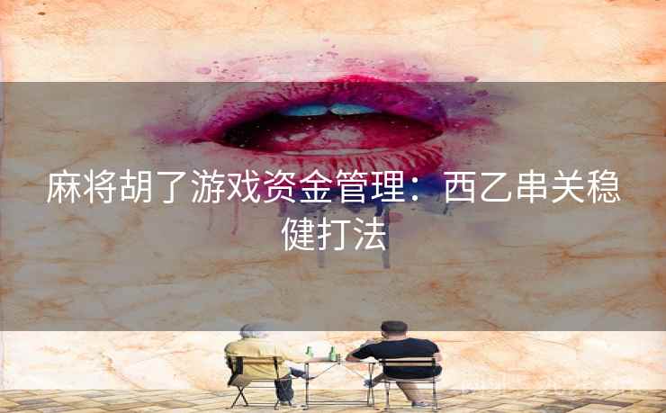 麻将胡了游戏资金管理：西乙串关稳健打法
