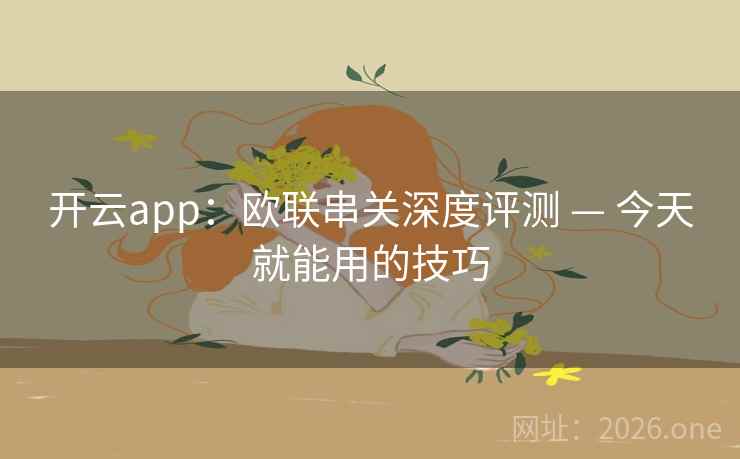 开云app:欧联串关深度评测 — 今天就能用的技巧 开云app:欧联串关深度评测 — 今天就能用的技巧