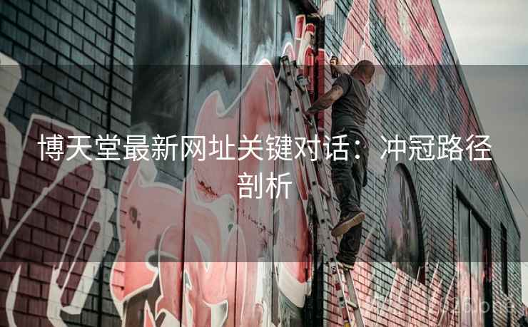 博天堂最新网址关键对话:冲冠路径剖析 博天堂最新网址关键对话:冲冠路径剖析