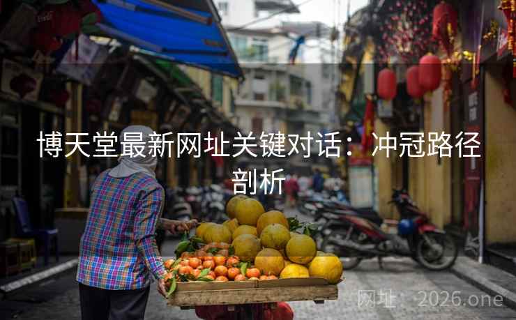博天堂最新网址关键对话:冲冠路径剖析 博天堂最新网址关键对话:冲冠路径剖析