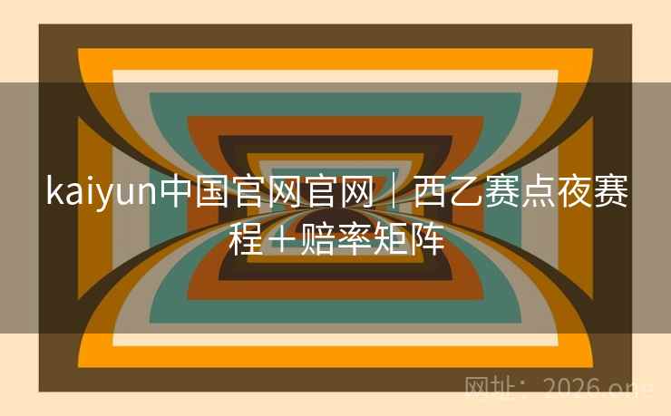 kaiyun中国官网官网|西乙赛点夜赛程+赔率矩阵 kaiyun中国官网官网|西乙赛点夜赛程+赔率矩阵