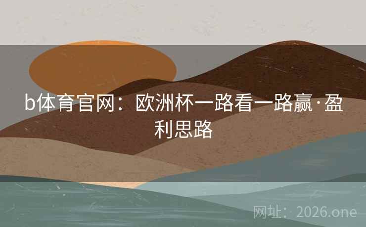 b体育官网:欧洲杯一路看一路赢·盈利思路 b体育官网:欧洲杯一路看一路赢·盈利思路