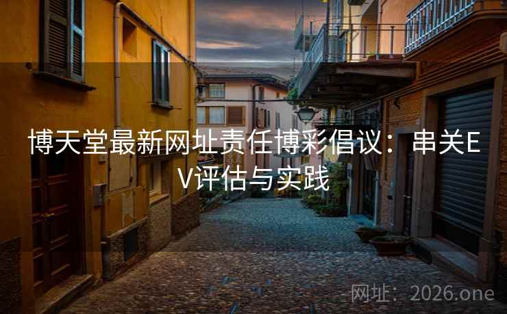 博天堂最新网址责任博彩倡议:串关EV评估与实践 博天堂最新网址责任博彩倡议:串关EV评估与实践