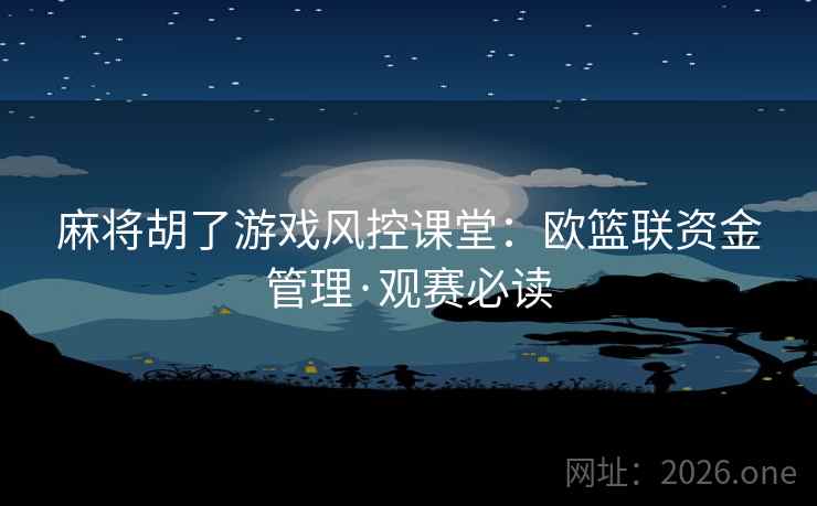 麻将胡了游戏风控课堂:欧篮联资金管理·观赛必读